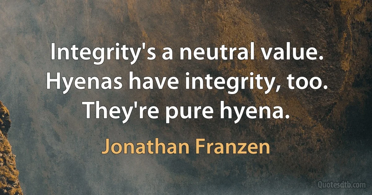 Integrity's a neutral value. Hyenas have integrity, too. They're pure hyena. (Jonathan Franzen)