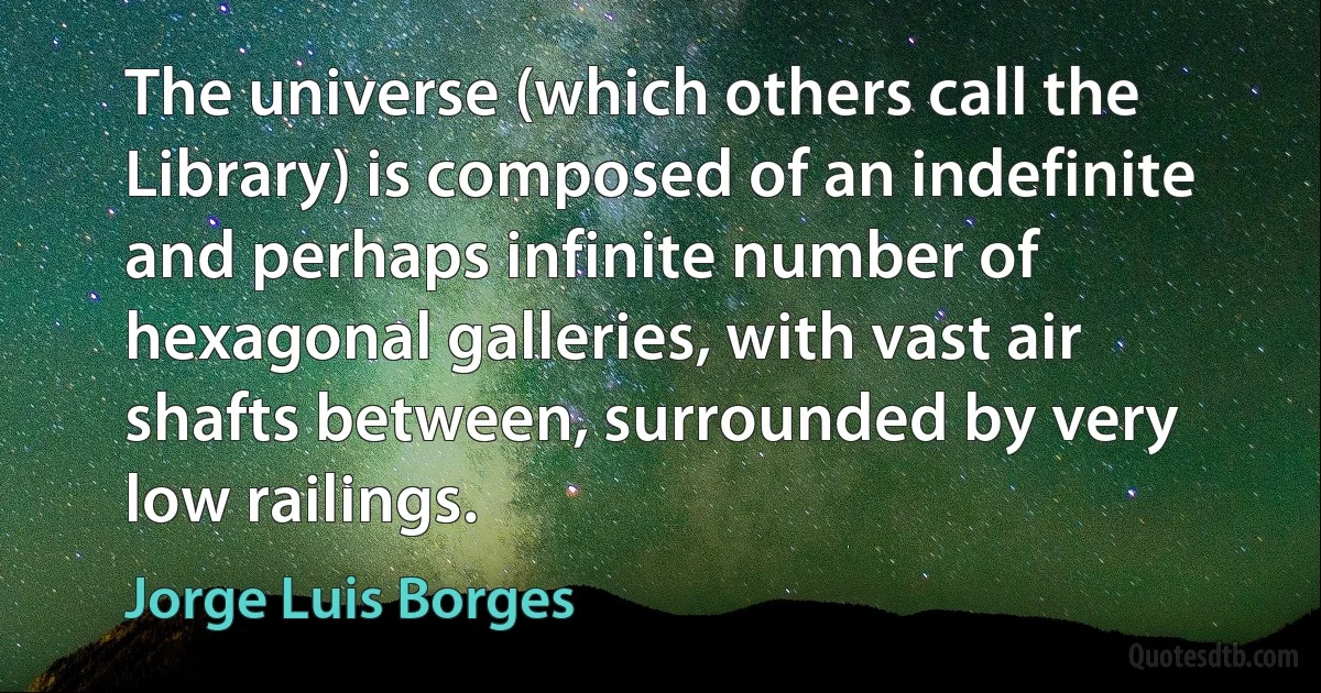 The universe (which others call the Library) is composed of an indefinite and perhaps infinite number of hexagonal galleries, with vast air shafts between, surrounded by very low railings. (Jorge Luis Borges)