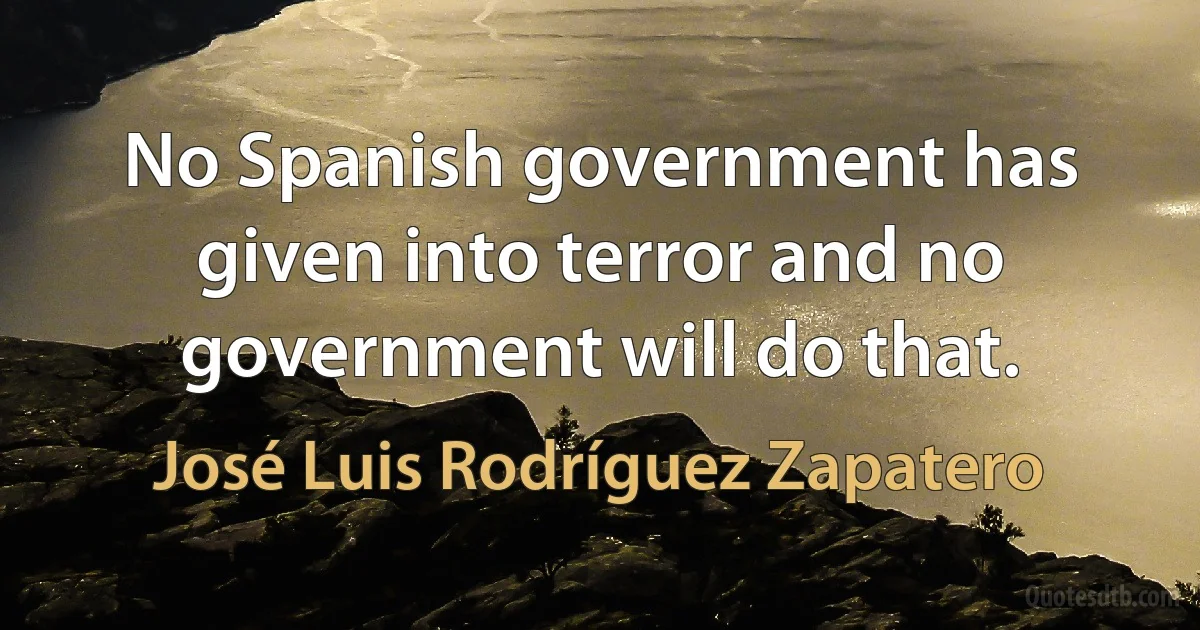 No Spanish government has given into terror and no government will do that. (José Luis Rodríguez Zapatero)