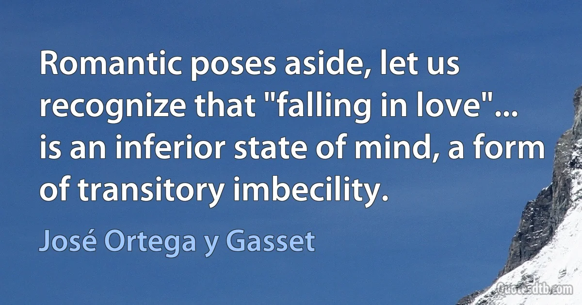 Romantic poses aside, let us recognize that "falling in love"... is an inferior state of mind, a form of transitory imbecility. (José Ortega y Gasset)