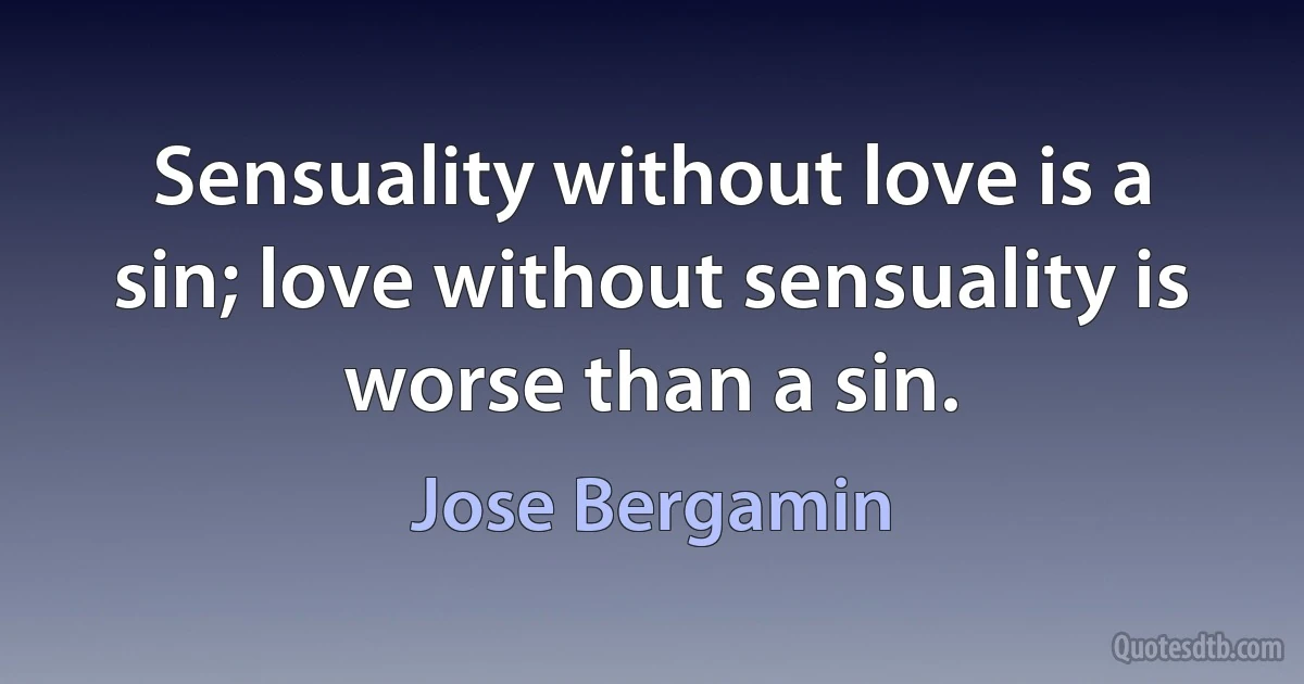 Sensuality without love is a sin; love without sensuality is worse than a sin. (Jose Bergamin)