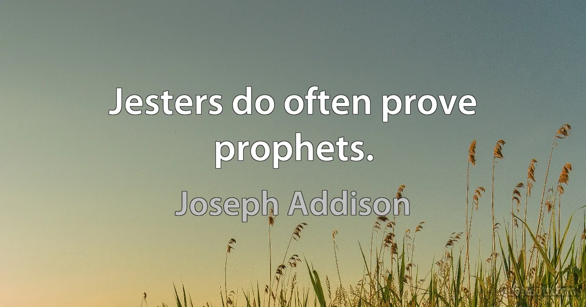 Jesters do often prove prophets. (Joseph Addison)