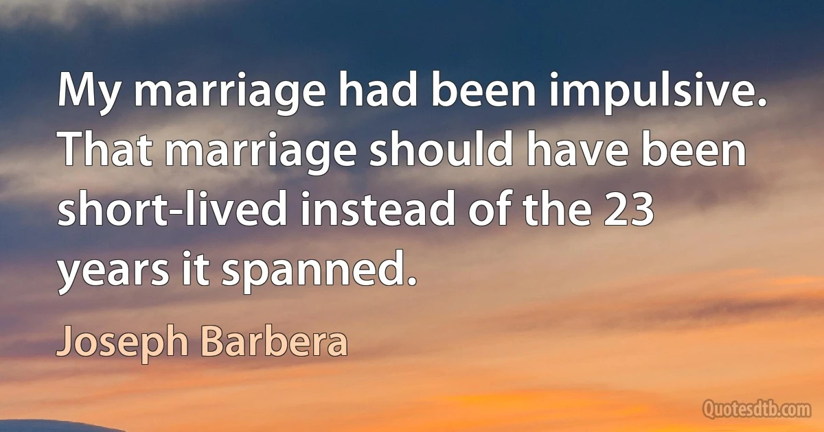 My marriage had been impulsive. That marriage should have been short-lived instead of the 23 years it spanned. (Joseph Barbera)