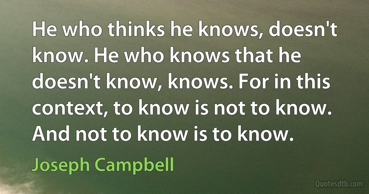 He who thinks he knows, doesn't know. He who knows that he doesn't know, knows. For in this context, to know is not to know. And not to know is to know. (Joseph Campbell)