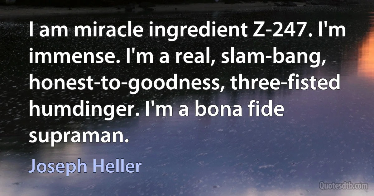 I am miracle ingredient Z-247. I'm immense. I'm a real, slam-bang, honest-to-goodness, three-fisted humdinger. I'm a bona fide supraman. (Joseph Heller)