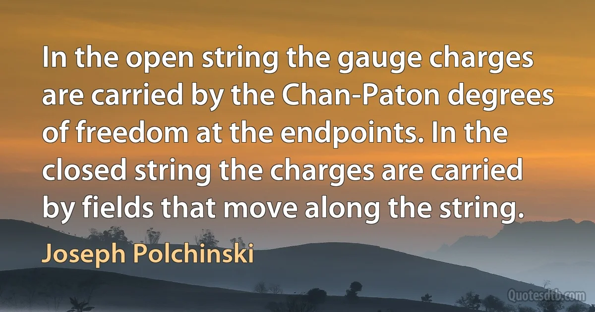 In the open string the gauge charges are carried by the Chan-Paton degrees of freedom at the endpoints. In the closed string the charges are carried by fields that move along the string. (Joseph Polchinski)