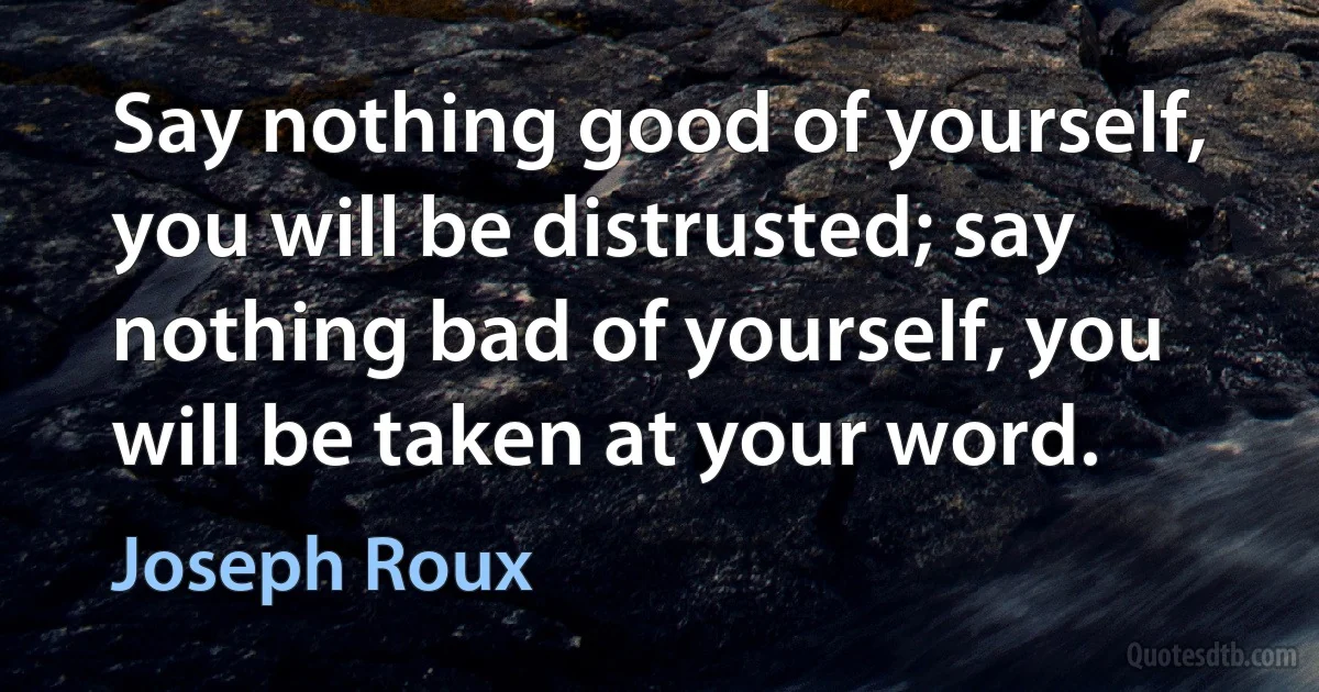 Say nothing good of yourself, you will be distrusted; say nothing bad of yourself, you will be taken at your word. (Joseph Roux)