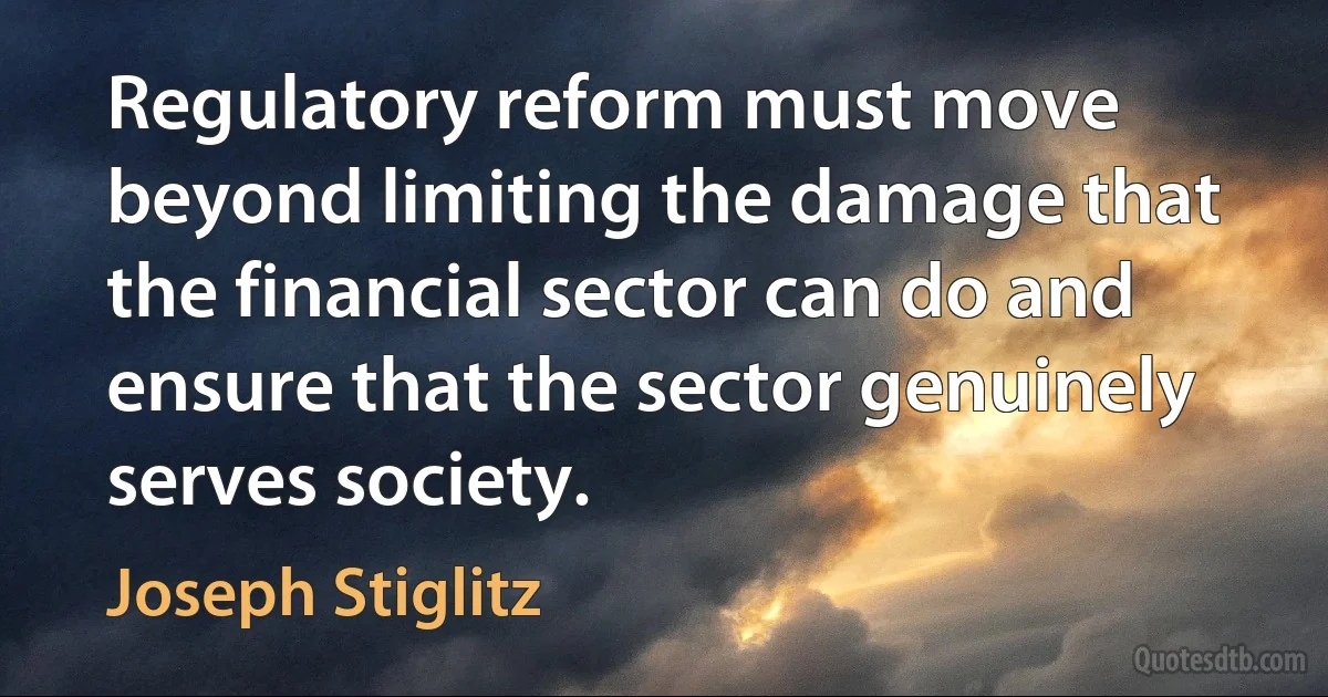 Regulatory reform must move beyond limiting the damage that the financial sector can do and ensure that the sector genuinely serves society. (Joseph Stiglitz)