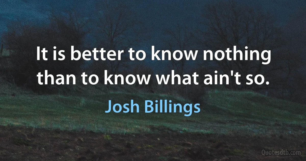 It is better to know nothing than to know what ain't so. (Josh Billings)