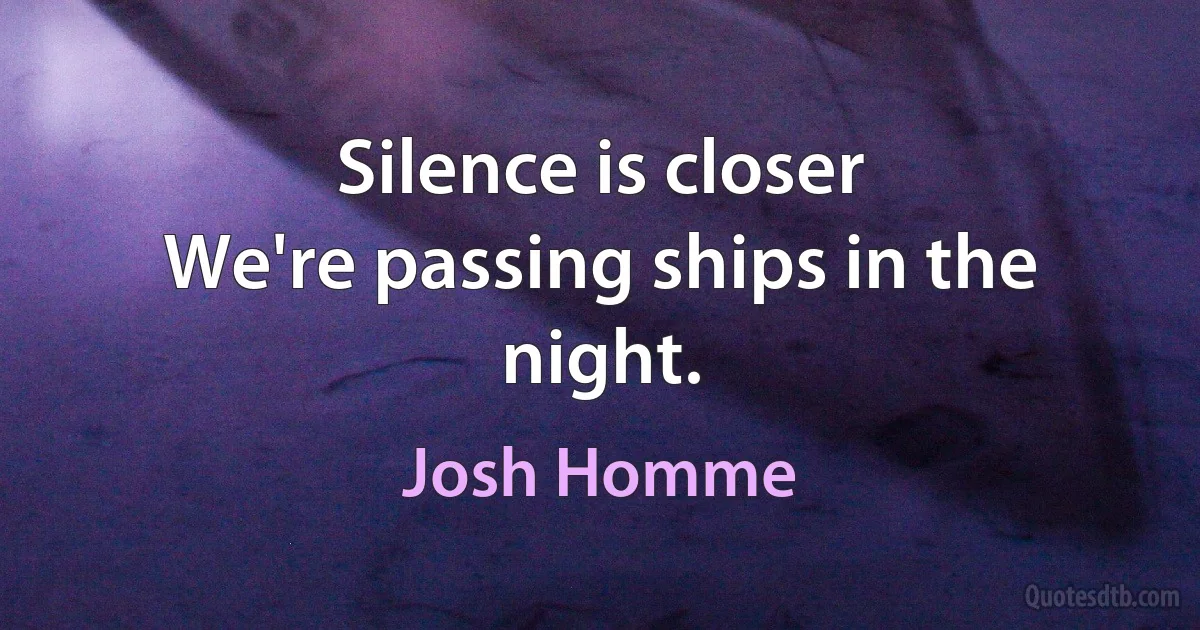 Silence is closer
We're passing ships in the night. (Josh Homme)