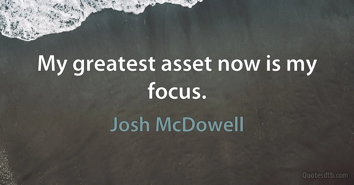 My greatest asset now is my focus. (Josh McDowell)