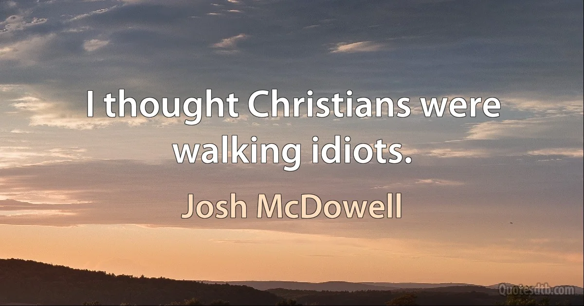 I thought Christians were walking idiots. (Josh McDowell)