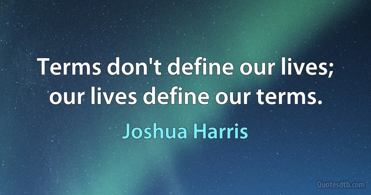 Terms don't define our lives; our lives define our terms. (Joshua Harris)