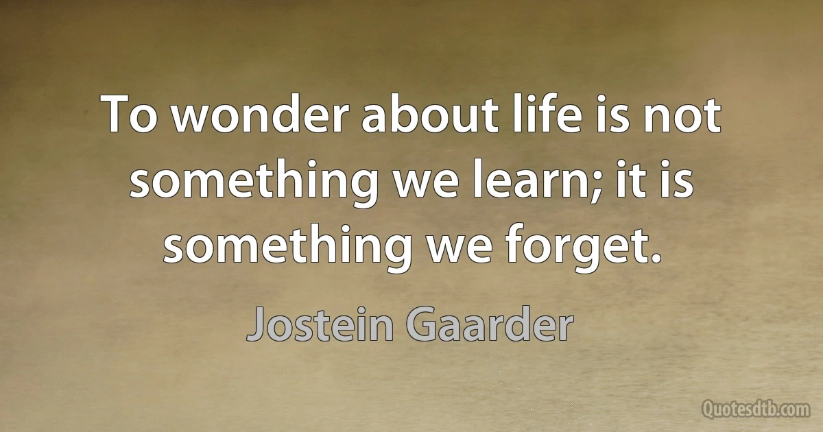 To wonder about life is not something we learn; it is something we forget. (Jostein Gaarder)