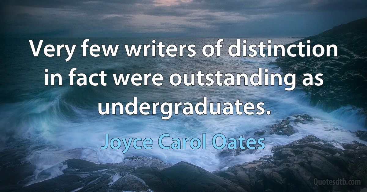 Very few writers of distinction in fact were outstanding as undergraduates. (Joyce Carol Oates)