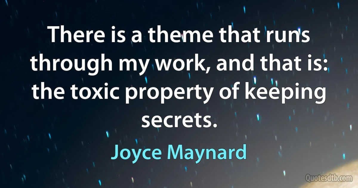 There is a theme that runs through my work, and that is: the toxic property of keeping secrets. (Joyce Maynard)