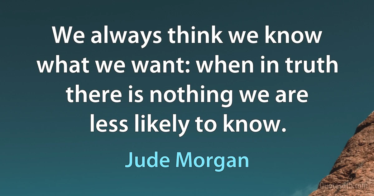 We always think we know what we want: when in truth there is nothing we are less likely to know. (Jude Morgan)