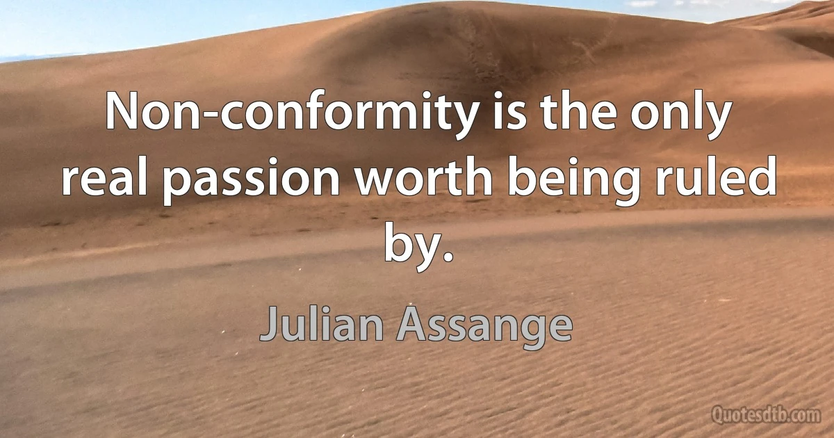 Non-conformity is the only real passion worth being ruled by. (Julian Assange)