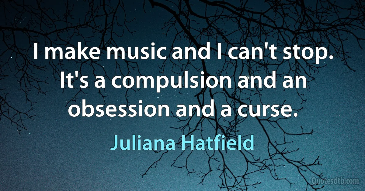 I make music and I can't stop. It's a compulsion and an obsession and a curse. (Juliana Hatfield)