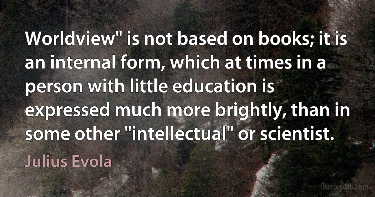 Worldview" is not based on books; it is an internal form, which at times in a person with little education is expressed much more brightly, than in some other "intellectual" or scientist. (Julius Evola)