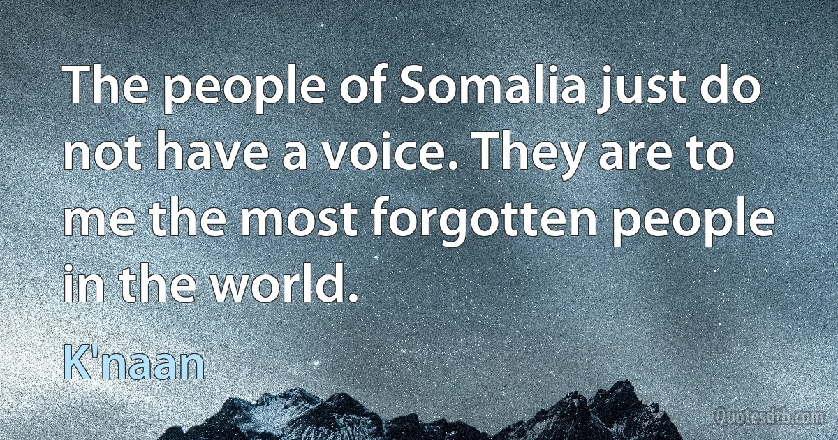 The people of Somalia just do not have a voice. They are to me the most forgotten people in the world. (K'naan)