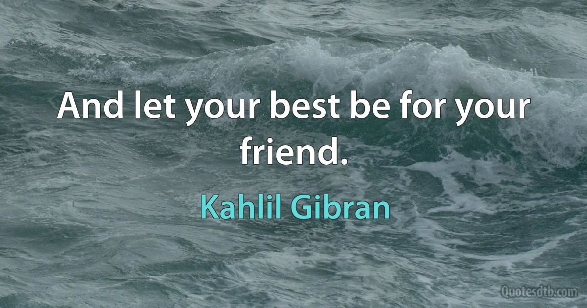 And let your best be for your friend. (Kahlil Gibran)