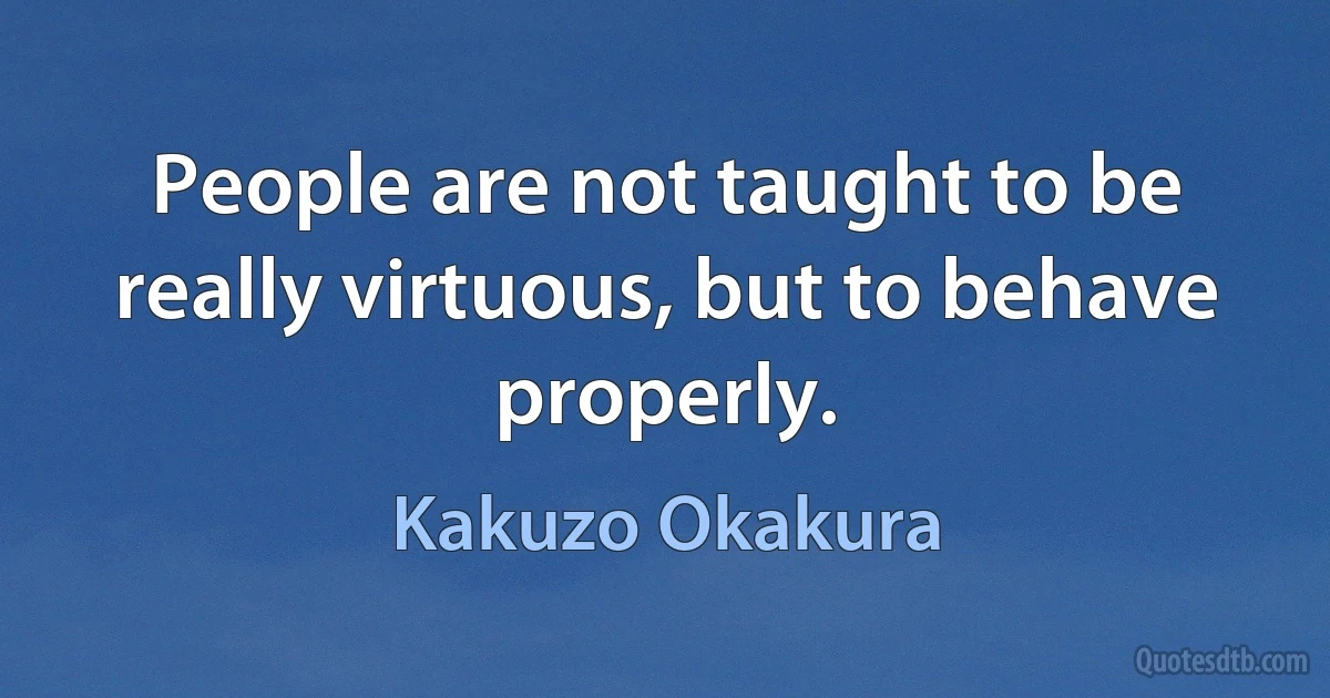 People are not taught to be really virtuous, but to behave properly. (Kakuzo Okakura)