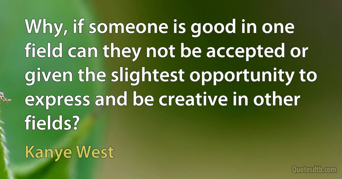 Why, if someone is good in one field can they not be accepted or given the slightest opportunity to express and be creative in other fields? (Kanye West)