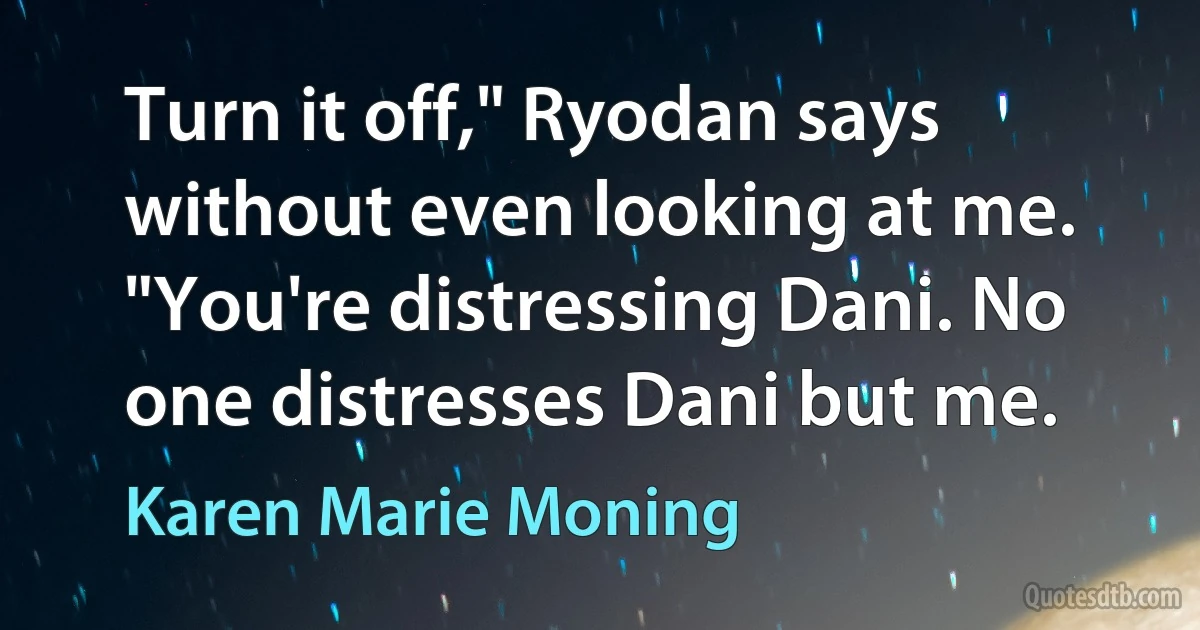 Turn it off," Ryodan says without even looking at me. "You're distressing Dani. No one distresses Dani but me. (Karen Marie Moning)