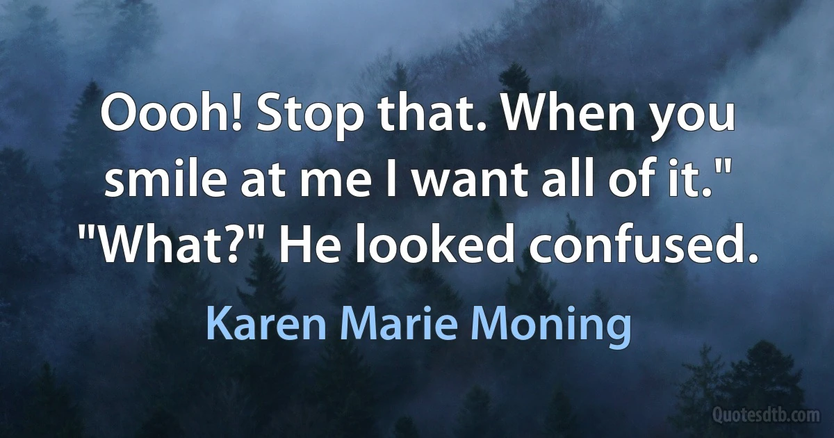 Oooh! Stop that. When you smile at me I want all of it."
"What?" He looked confused. (Karen Marie Moning)