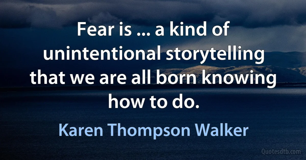 Fear is ... a kind of unintentional storytelling that we are all born knowing how to do. (Karen Thompson Walker)