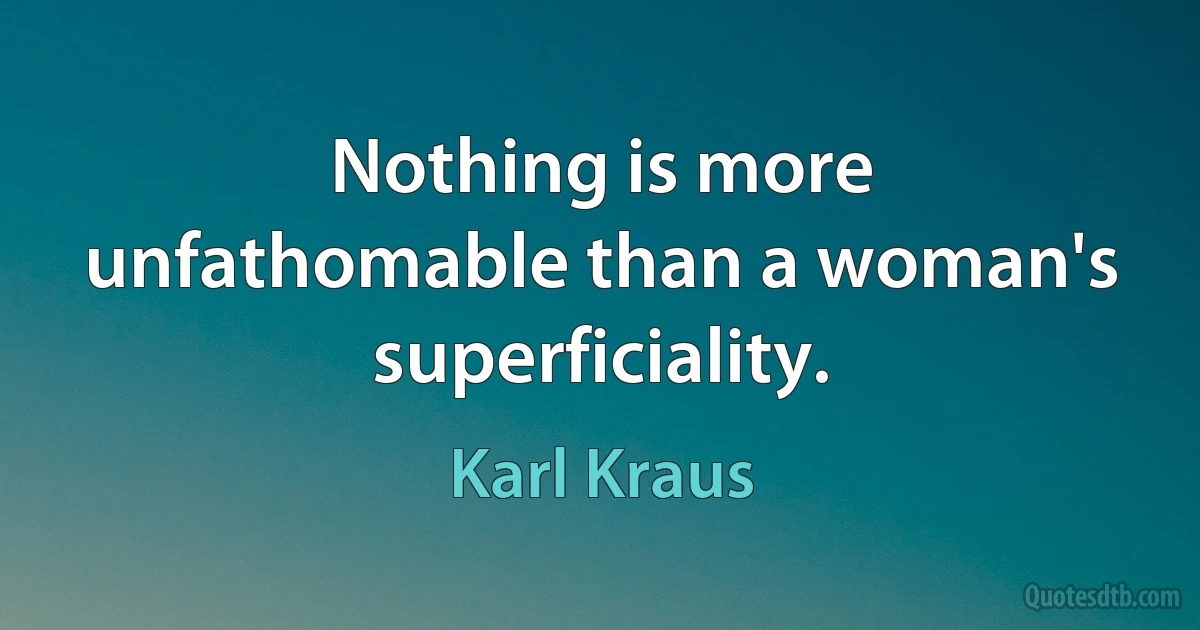 Nothing is more unfathomable than a woman's superficiality. (Karl Kraus)