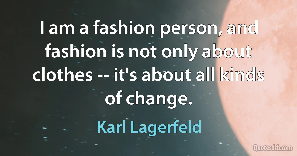 I am a fashion person, and fashion is not only about clothes -- it's about all kinds of change. (Karl Lagerfeld)