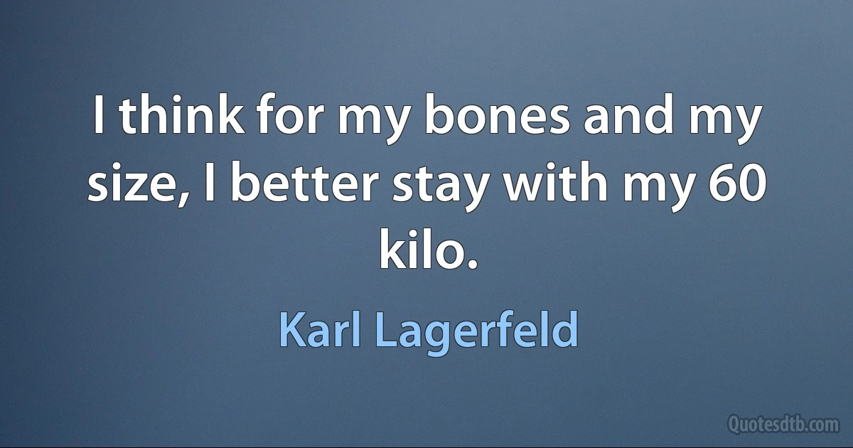 I think for my bones and my size, I better stay with my 60 kilo. (Karl Lagerfeld)