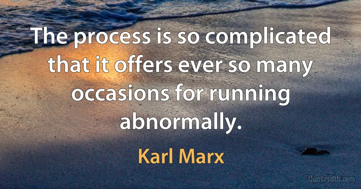 The process is so complicated that it offers ever so many occasions for running abnormally. (Karl Marx)