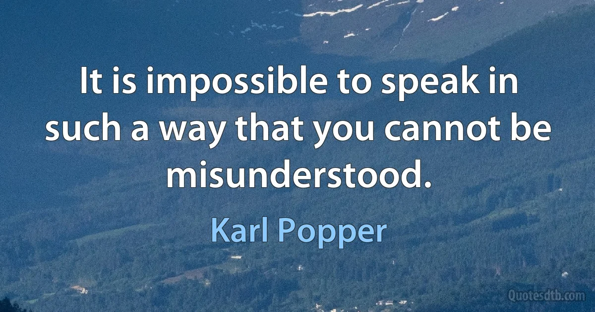 It is impossible to speak in such a way that you cannot be misunderstood. (Karl Popper)