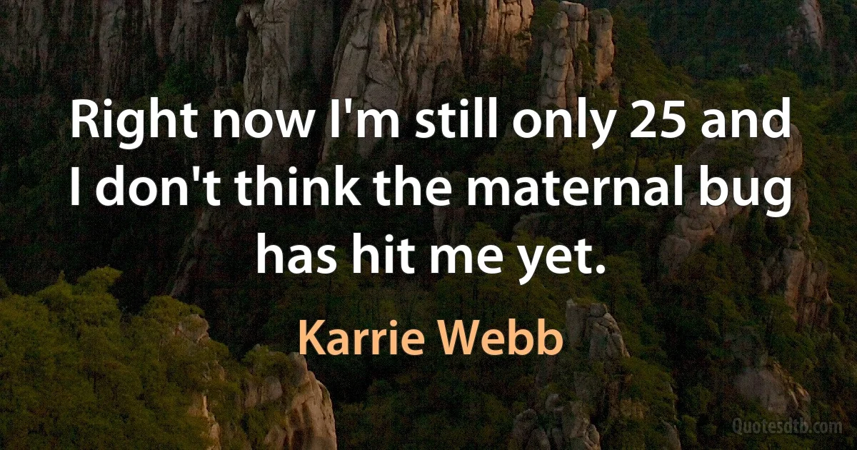 Right now I'm still only 25 and I don't think the maternal bug has hit me yet. (Karrie Webb)