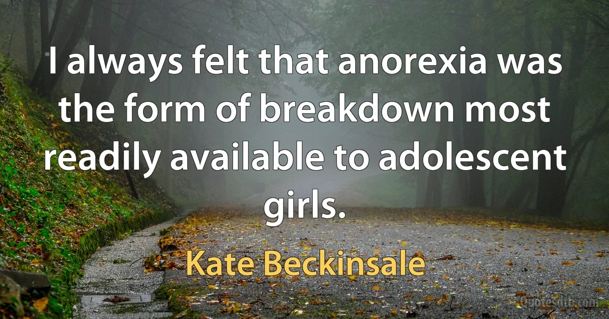 I always felt that anorexia was the form of breakdown most readily available to adolescent girls. (Kate Beckinsale)