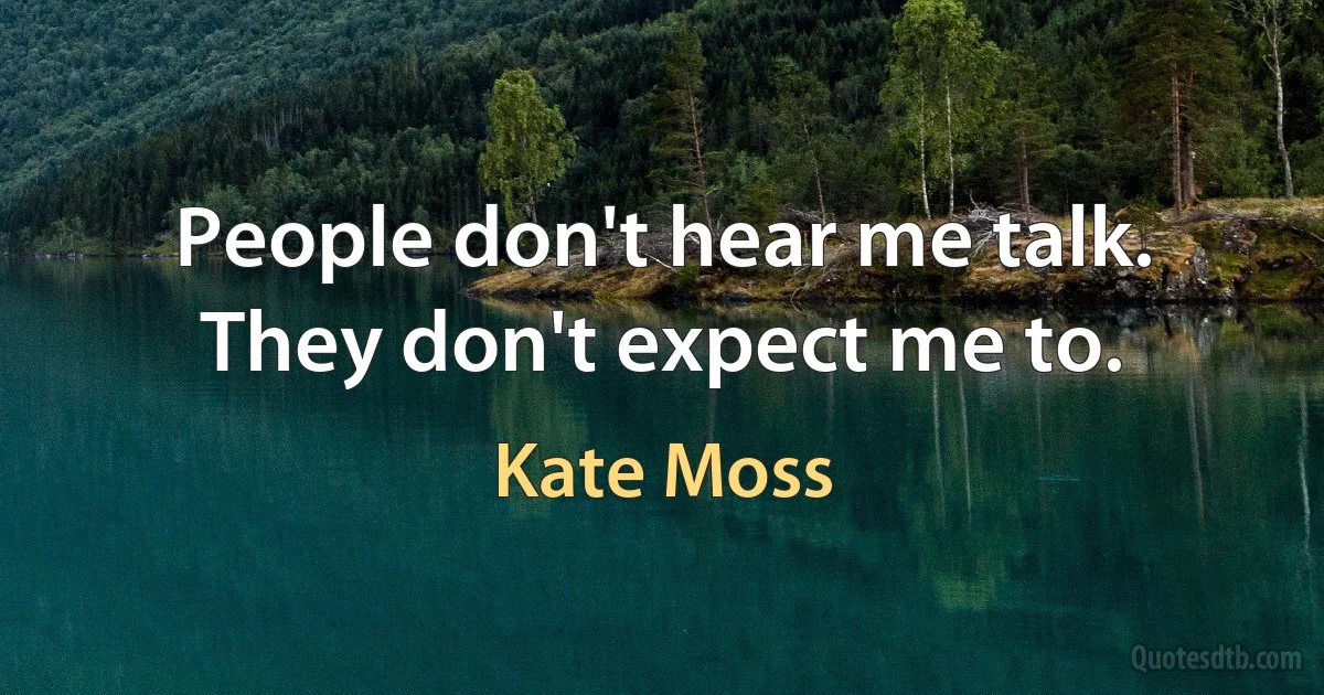 People don't hear me talk. They don't expect me to. (Kate Moss)