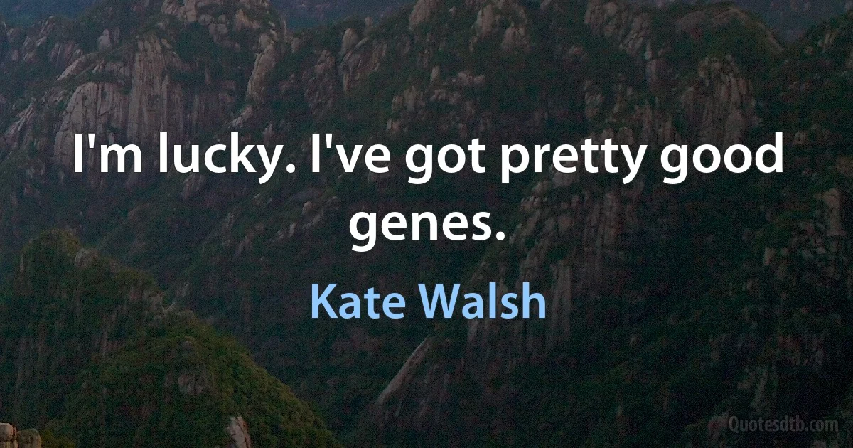 I'm lucky. I've got pretty good genes. (Kate Walsh)