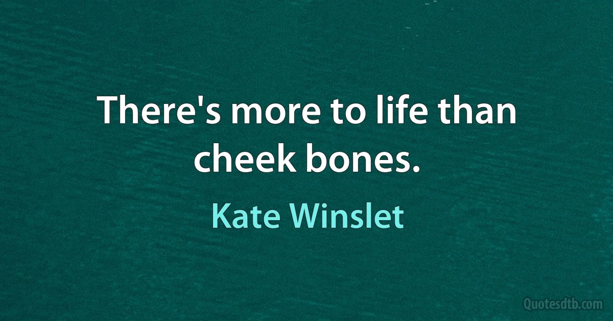 There's more to life than cheek bones. (Kate Winslet)