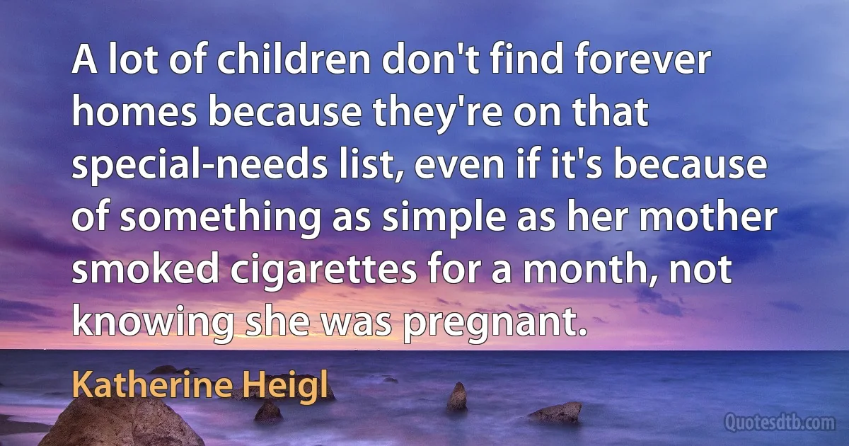 A lot of children don't find forever homes because they're on that special-needs list, even if it's because of something as simple as her mother smoked cigarettes for a month, not knowing she was pregnant. (Katherine Heigl)