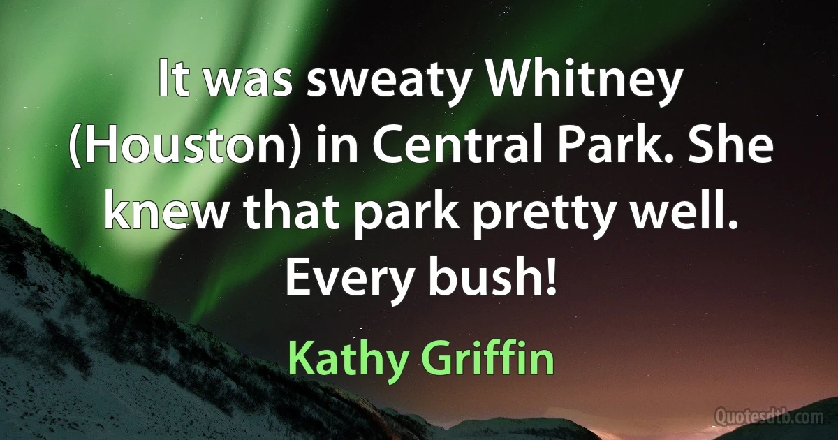 It was sweaty Whitney (Houston) in Central Park. She knew that park pretty well. Every bush! (Kathy Griffin)