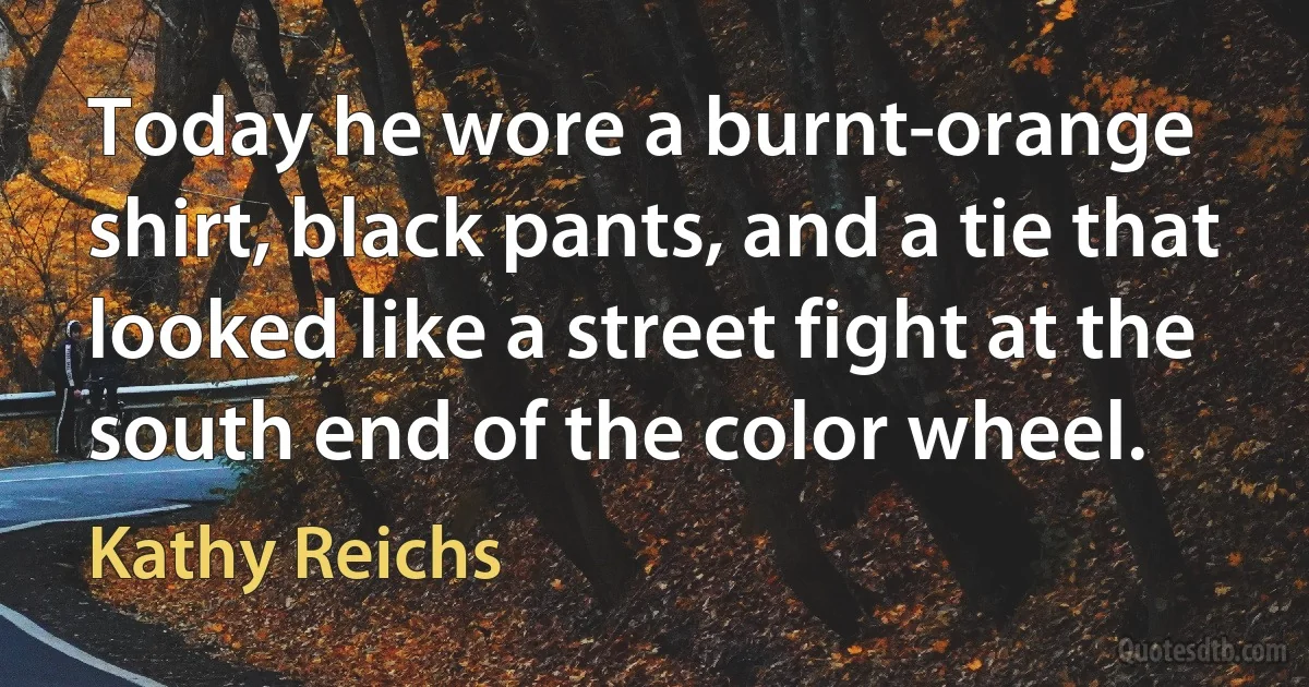 Today he wore a burnt-orange shirt, black pants, and a tie that looked like a street fight at the south end of the color wheel. (Kathy Reichs)