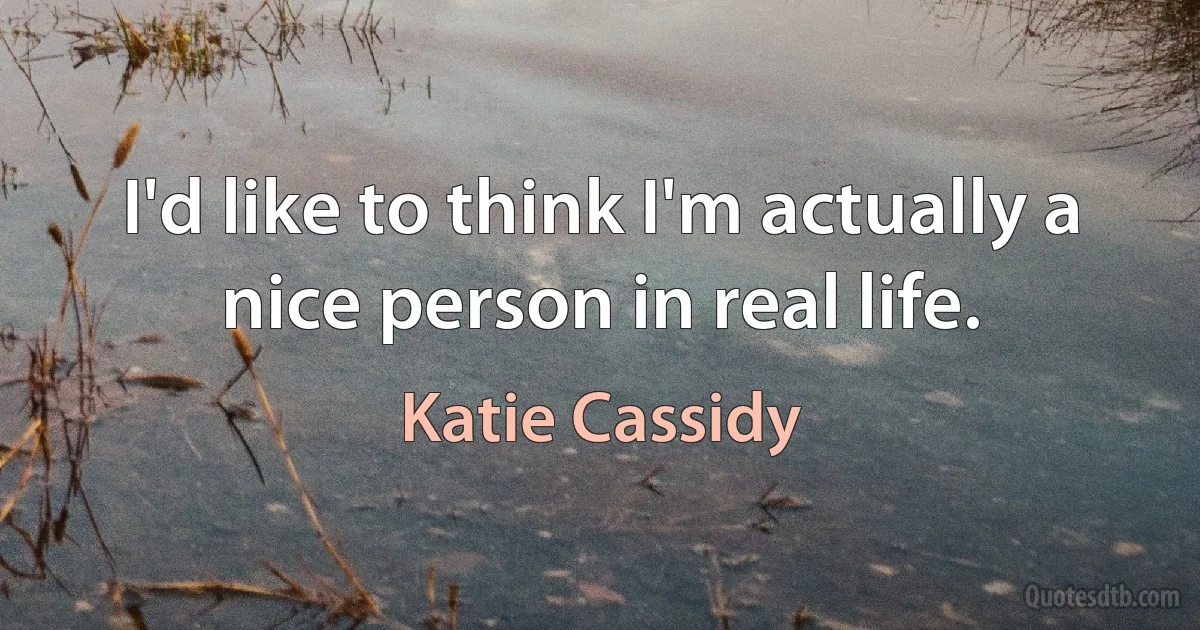 I'd like to think I'm actually a nice person in real life. (Katie Cassidy)