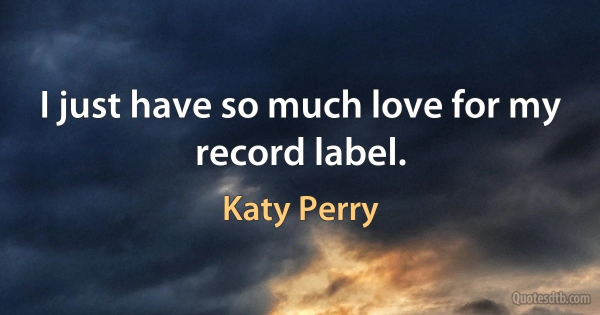 I just have so much love for my record label. (Katy Perry)