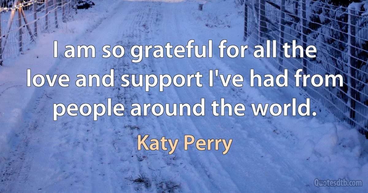 I am so grateful for all the love and support I've had from people around the world. (Katy Perry)