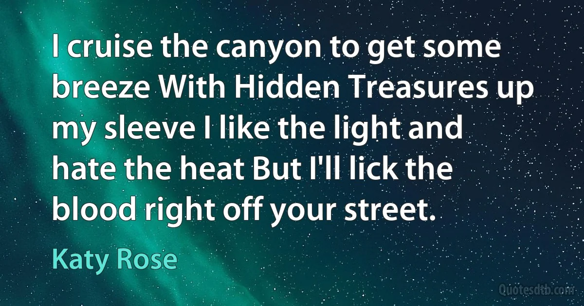 I cruise the canyon to get some breeze With Hidden Treasures up my sleeve I like the light and hate the heat But I'll lick the blood right off your street. (Katy Rose)