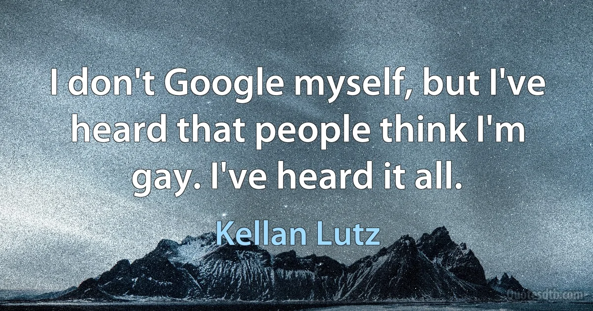 I don't Google myself, but I've heard that people think I'm gay. I've heard it all. (Kellan Lutz)