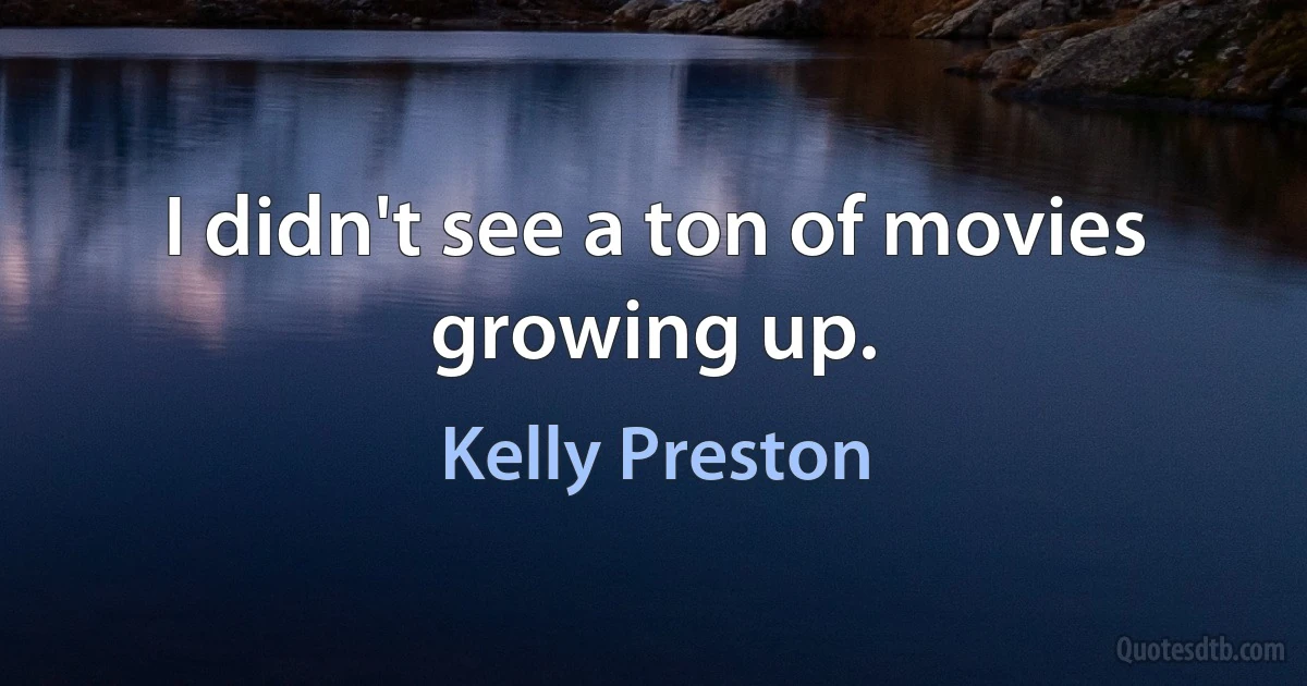 I didn't see a ton of movies growing up. (Kelly Preston)